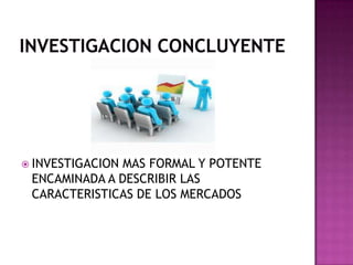  INVESTIGACION MAS FORMAL Y POTENTE
ENCAMINADA A DESCRIBIR LAS
CARACTERISTICAS DE LOS MERCADOS
 