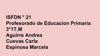 ISFDN ° 21
Profesorado de Educacion Primaria
3°1T.M
Aguirre Andrea
Cuevas Carla
Espinosa Marcela
 