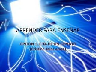 APRENDER PARA ENSEÑAR
OPCION 1. CITA DE UN EXPERTO
(Cristina sales arasa)
 