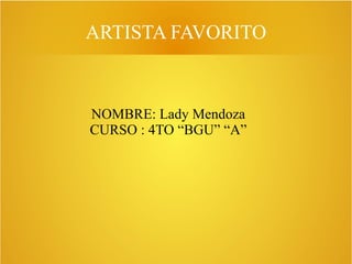 ARTISTA FAVORITO
NOMBRE: Lady Mendoza
CURSO : 4TO “BGU” “A”
 