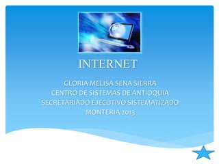 INTERNET
GLORIA MELISA SENA SIERRA
CENTRO DE SISTEMAS DE ANTIOQUIA
SECRETARIADO EJECUTIVO SISTEMATIZADO
MONTERIA 2013
 