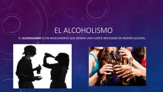 EL ALCOHOLISMO
EL ALCOHOLISMO ES UN PADECIMIENTO QUE GENERA UNA FUERTE NECESIDAD DE INGERIR ALCOHOL.
 