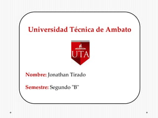 Universidad Técnica de Ambato
Nombre: Jonathan Tirado
Semestre: Segundo "B"
 
