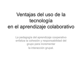 Ventajas del uso de la
tecnología
en el aprendizaje colaborativo
La pedagogía del aprendizaje cooperativo
enfatiza la cohesión y responsabilidad del
grupo para incrementar
la interacción grupal.
 