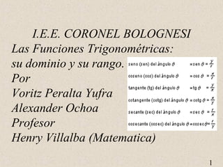 1 
I.E.E. CORONEL BOLOGNESI 
Las Funciones Trigonométricas: 
su dominio y su rango. 
Por 
Voritz Peralta Yufra 
Alexander Ochoa 
Profesor 
Henry Villalba (Matematica) 
 