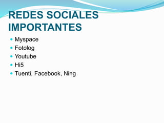 REDES SOCIALES 
IMPORTANTES 
 Myspace 
 Fotolog 
 Youtube 
 Hi5 
 Tuenti, Facebook, Ning 
 