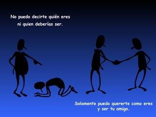No puedo decirte quién eres 
ni quien deberías ser. 
Solamente puedo quererte como eres 
y ser tu amigo. 
 
