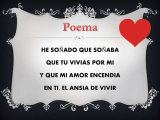 HE SOÑADO QUE SOÑABA
QUE TU VIVIAS POR MI
Y QUE MI AMOR ENCENDIA
EN TI, EL ANSIA DE VIVIR
 