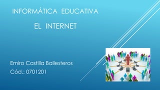 Emiro Castilla Ballesteros
Cód.: 0701201
INFORMÁTICA EDUCATIVA
EL INTERNET
 