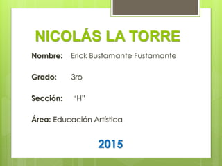 NICOLÁS LA TORRE
Nombre: Erick Bustamante Fustamante
Grado: 3ro
Sección: “H”
Área: Educación Artística
2015
 