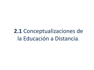 2.1 Conceptualizaciones de
la Educación a Distancia.
 