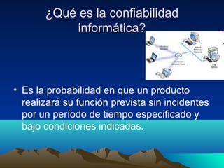 ¿Qué es la confiabilidad¿Qué es la confiabilidad
informática?informática?
• Es la probabilidad en que un producto
realizará su función prevista sin incidentes
por un período de tiempo especificado y
bajo condiciones indicadas.
 