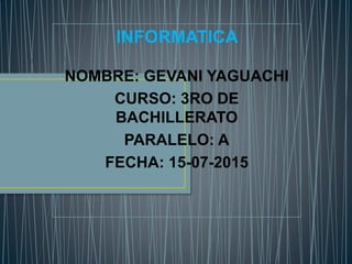 INFORMATICA
NOMBRE: GEVANI YAGUACHI
CURSO: 3RO DE
BACHILLERATO
PARALELO: A
FECHA: 15-07-2015
 