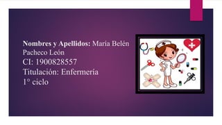 Nombres y Apellidos: María Belén
Pacheco León
CI: 1900828557
Titulación: Enfermería
1° ciclo
 