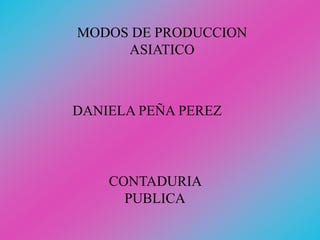 MODOS DE PRODUCCION
ASIATICO
DANIELA PEÑA PEREZ
CONTADURIA
PUBLICA
 