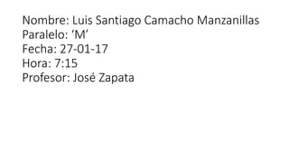Nombre: Luis Santiago Camacho Manzanillas
Paralelo: ‘M’
Fecha: 27-01-17
Hora: 7:15
Profesor: José Zapata
 