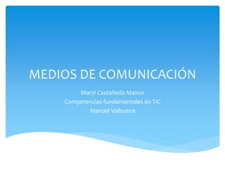 MEDIOS DE COMUNICACIÓN
Maryi Castañeda Manco
Competencias fundamentales en TIC
Manuel Valbuena
 
