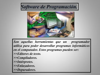 Son aquellas herramientas que un programador
utiliza para poder desarrollar programas informáticos
en el computador. Estos programas pueden ser:
>>Editores de texto.
>>Compiladores.
>>Intérpretes.
>>Enlazadores.
>>Depuradores.
 
