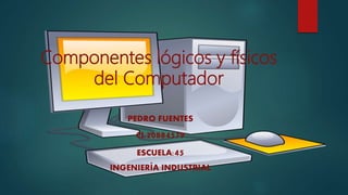 Componentes lógicos y físicos
del Computador
PEDRO FUENTES
CI:20884579
ESCUELA:45
INGENIERÍA INDUSTRIAL
 