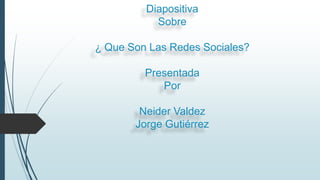 Diapositiva
Sobre
¿ Que Son Las Redes Sociales?
Presentada
Por
Neider Valdez
Jorge Gutiérrez
 