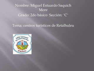 Nombre: Miguel Estuardo Saquich
More
Grado: 2do básico Sección: ¨C¨
Tema: centros turísticos de Retalhuleu
 