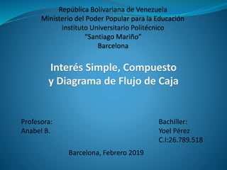 Profesora:
Anabel B.
Bachiller:
Yoel Pérez
C.I:26.789.518
Barcelona, Febrero 2019
Interés Simple, Compuesto
y Diagrama de Flujo de Caja
 