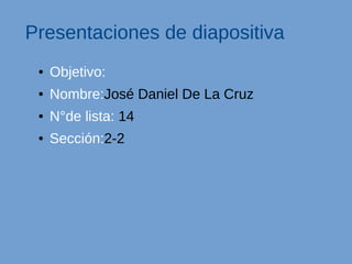 Presentaciones de diapositiva
● Objetivo:
● Nombre:José Daniel De La Cruz
● N°de lista: 14
● Sección:2-2
 