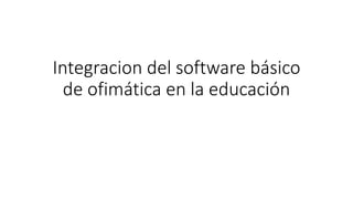 Integracion del software básico
de ofimática en la educación
 
