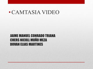 JAIME MANUEL CONRADO TRIANA
CHERS NICOLL MUÑO MEZA
DUVAN ELIAS MARTINES
•CAMTASIA VIDEO
 