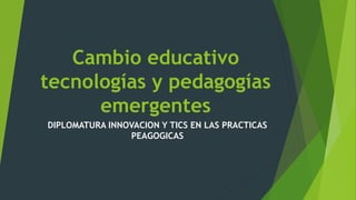 Cambio educativo
tecnologías y pedagogías
emergentes
DIPLOMATURA INNOVACION Y TICS EN LAS PRACTICAS
PEAGOGICAS
 