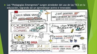  Las “Pedagogías Emergentes” surgen alrededor del uso de las TICS en la
educación, logrando así un aprendizaje activo e innovador.