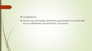  Competencia.
 Conoce los principales elementos para diseñar un portal web
con sus diferentes características y funciones.
 
