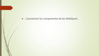  - Caracterizar los componentes de las WebQuest.
 