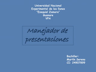 Manejador de
presentaciones
Bachiller:
Martín Sereno
CI: 24907899
Universidad Nacional
Experimental de los llanos
“Ezequiel Zamora”
Guanare
VPA
 