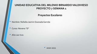 UNIDAD EDUCATIVA DEL MILENIO BRNARDO VALDIVIESO
PROYECTO 7 SEMANA 1
Proyectos Escolares
• Nombre: Nohelia Jasmin Quezada Garnda
• Curso: Noveno “D”
• Año Lec tivo:
• 2020-2021
 