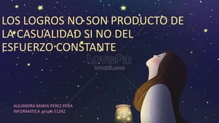 LOS LOGROS NO SON PRODUCTO DE
LA CASUALIDAD SI NO DEL
ESFUERZO CONSTANTE
ALEJANDRA MARIA PEREZ PEÑA
INFORMATICA grupo 51242
 