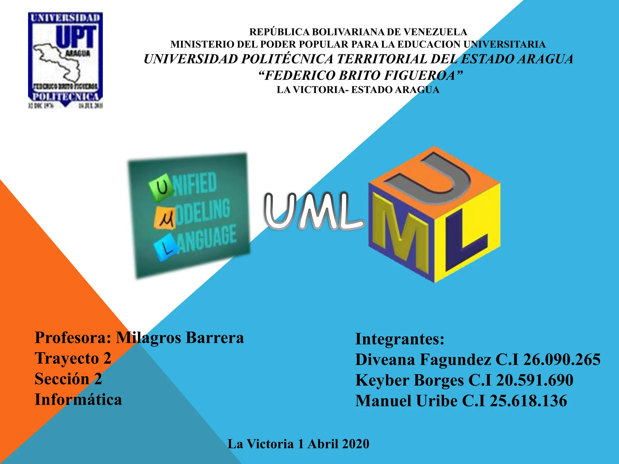 REPÚBLICA BOLIVARIANA DE VENEZUELA
MINISTERIO DEL PODER POPULAR PARA LA EDUCACION UNIVERSITARIA
UNIVERSIDAD POLITÉCNICA TERRITORIAL DEL ESTADO ARAGUA
“FEDERICO BRITO FIGUEROA”
LA VICTORIA- ESTADO ARAGUA
Profesora: Milagros Barrera
Trayecto 2
Sección 2
Informática
Integrantes:
Diveana Fagundez C.I 26.090.265
Keyber Borges C.I 20.591.690
Manuel Uribe C.I 25.618.136
La Victoria 1 Abril 2020
 
