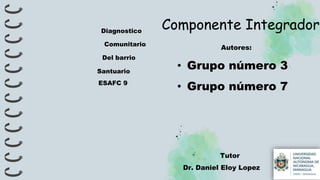 Autores:
• Grupo número 3
• Grupo número 7
Tutor
Dr. Daniel Eloy Lopez
Componente Integrador
Diagnostico
Comunitario
Del barrio
Santuario
ESAFC 9
 