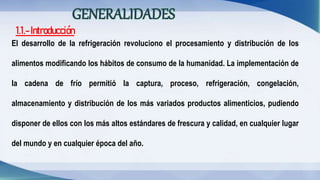 1.1.-Introducción
El desarrollo de la refrigeración revoluciono el procesamiento y distribución de los
alimentos modifican...