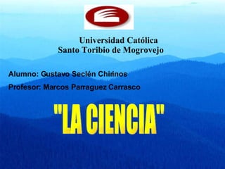 Universidad Católica Santo Toribio de Mogrovejo Alumno: Gustavo Seclén Chirinos Profesor: Marcos Parraguez Carrasco   &quot;LA CIENCIA&quot; 