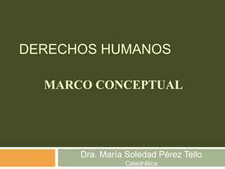 DERECHOS HUMANOS
Dra. María Soledad Pérez Tello
Catedrática
MARCO CONCEPTUAL
 