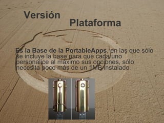 Versión Es la Base de la PortableApps , en las que sólo se incluye la base para que cada uno personalice al máximo sus opciones, sólo necesita poco más de un 1MB instalado .  Plataforma 