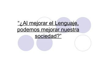 “ ¿Al mejorar el Lenguaje, podemos mejorar nuestra sociedad?” 