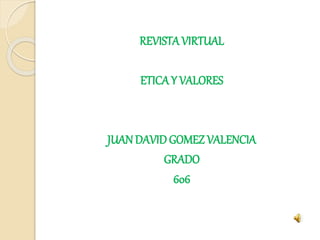 REVISTAVIRTUAL
ETICAY VALORES
JUAN DAVID GOMEZ VALENCIA
GRADO
606
 