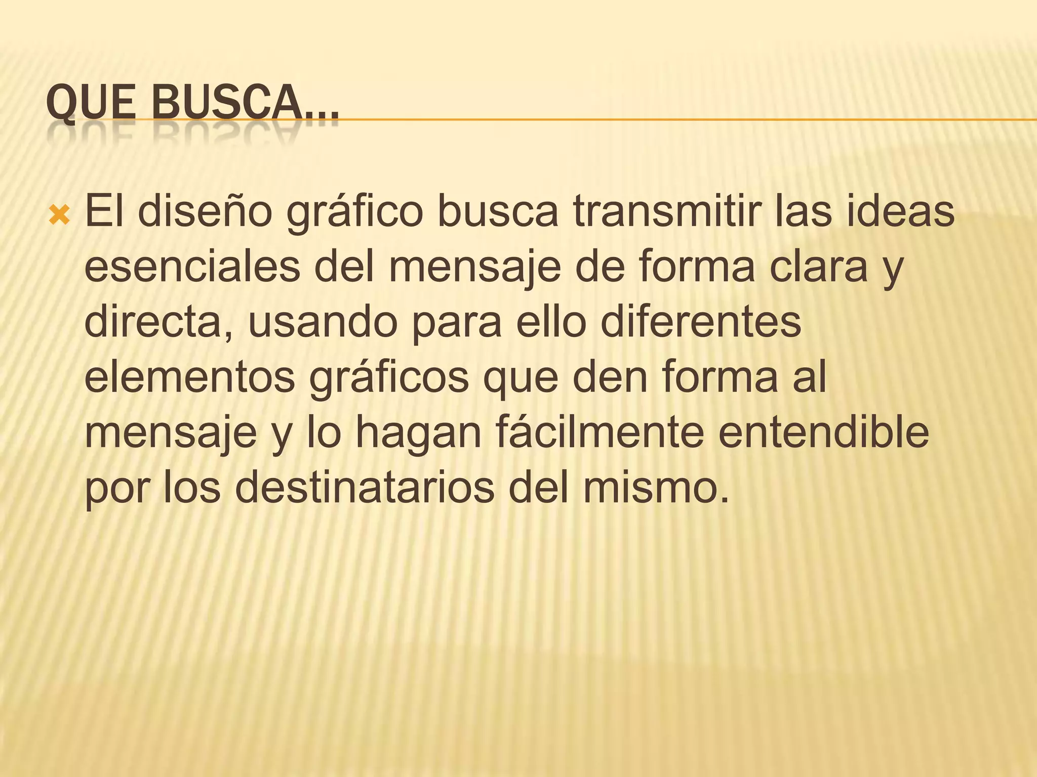 Que busca…El diseño gráfico busca transmitir las ideas esenciales del mensaje de forma clara y directa, usando para ello diferentes elementos gráficos que den forma al mensaje y lo hagan fácilmente entendible por los destinatarios del mismo.