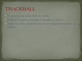 Se parece a un ratón dado la vuelta Permanece quieto mientras el usuario se mueve  Tiene una bola al lado mouse en el cual permite mover el puntero. 