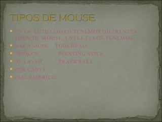 EN LA ACTUALIDAD TENEMOS DIFERENTES TIPOS DE MOUSE; ENTRE ELLOS TENEMOS: MECANICOS  TOUCHPAD OPTICOS  POINTING STICK DE LASER  TRACKBALL POR CABLE INALAMBRICO 