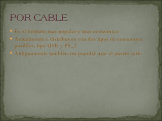 Es el formato mas popular y mas económico  Actualmente e distribuyen con dos tipos de conectores posibles, tipo USB y PS_2 Antiguamente también era popular usar el puerto serie   