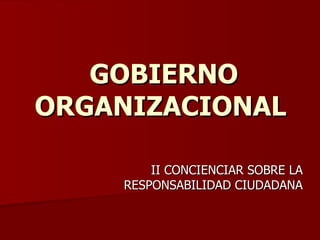 GOBIERNO ORGANIZACIONAL   II CONCIENCIAR SOBRE LA RESPONSABILIDAD CIUDADANA 