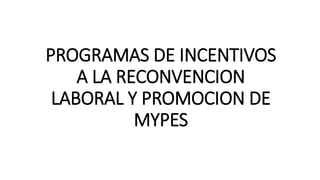 PROGRAMAS DE INCENTIVOS
A LA RECONVENCION
LABORAL Y PROMOCION DE
MYPES
 